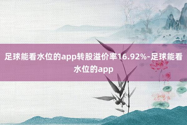 足球能看水位的app转股溢价率16.92%-足球能看水位的app