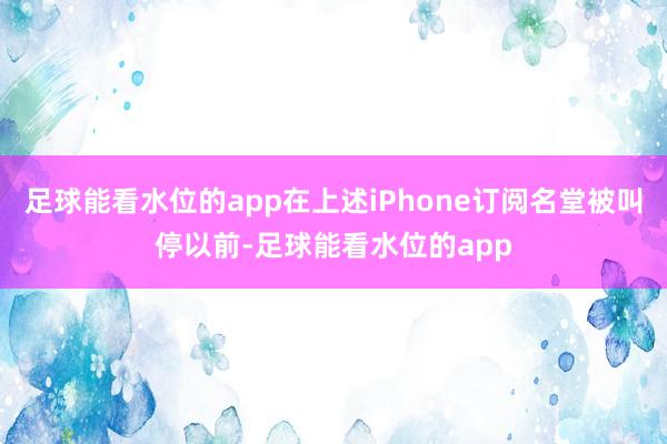 足球能看水位的app在上述iPhone订阅名堂被叫停以前-足球能看水位的app