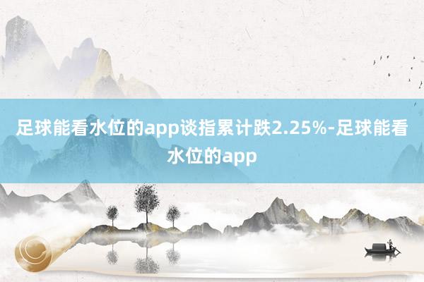 足球能看水位的app谈指累计跌2.25%-足球能看水位的app