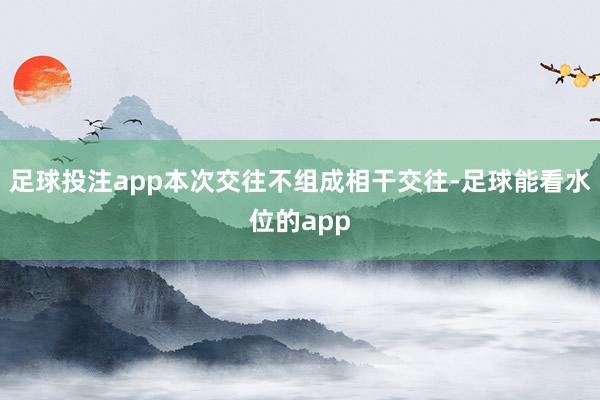足球投注app本次交往不组成相干交往-足球能看水位的app