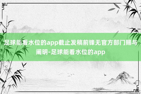 足球能看水位的app截止发稿前锋无官方部门赐与阐明-足球能看水位的app