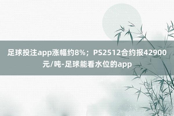 足球投注app涨幅约8%;PS2512合约报42900元/吨-足球能看水位的app