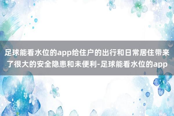 足球能看水位的app给住户的出行和日常居住带来了很大的安全隐患和未便利-足球能看水位的app
